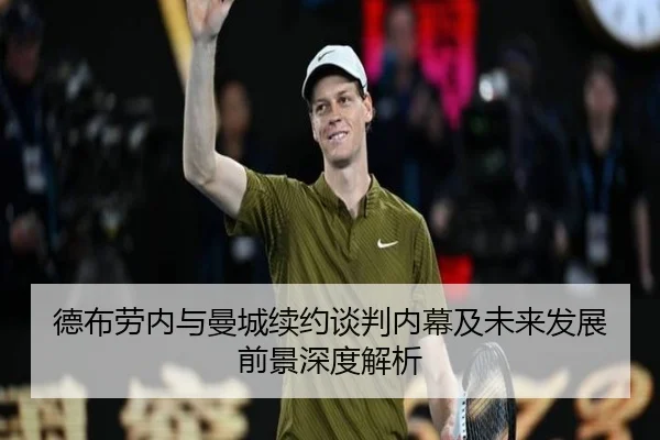 德布劳内与曼城续约谈判内幕及未来发展前景深度解析 - ZOTY SPORTS